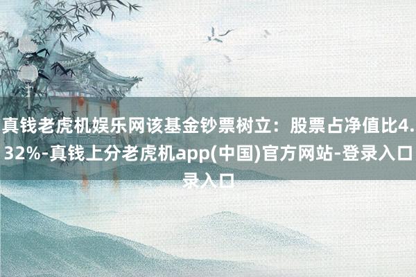 真钱老虎机娱乐网该基金钞票树立：股票占净值比4.32%-真钱上分老虎机app(中国)官方网站-登录入口