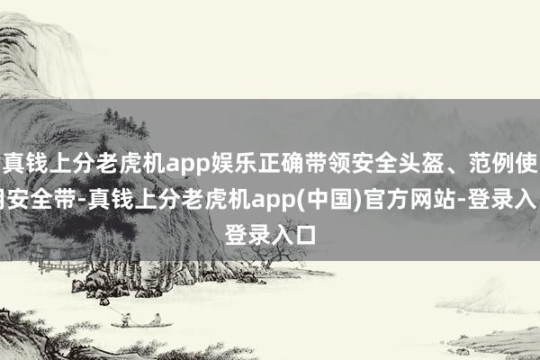 真钱上分老虎机app娱乐正确带领安全头盔、范例使用安全带-真钱上分老虎机app(中国)官方网站-登录入口