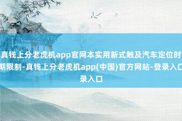 真钱上分老虎机app官网本实用新式触及汽车定位时期限制-真钱上分老虎机app(中国)官方网站-登录入口