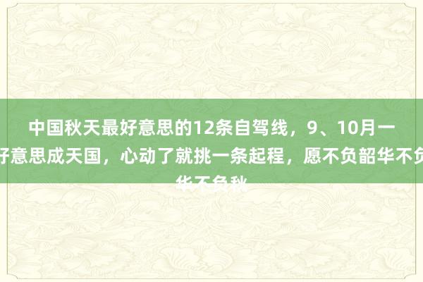 中国秋天最好意思的12条自驾线，9、10月一皆好意思成天国，心动了就挑一条起程，愿不负韶华不负秋