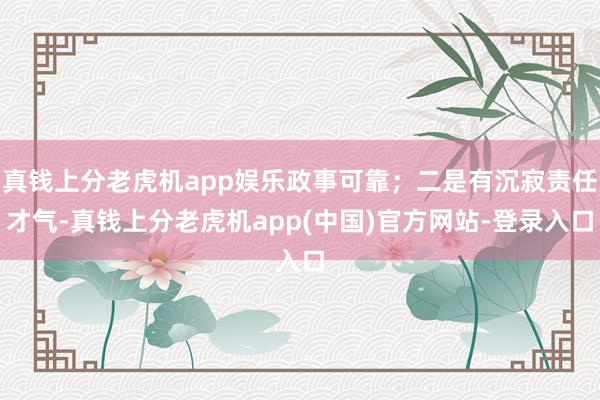 真钱上分老虎机app娱乐政事可靠；二是有沉寂责任才气-真钱上分老虎机app(中国)官方网站-登录入口