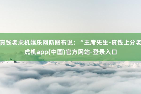 真钱老虎机娱乐网斯图布说：“主席先生-真钱上分老虎机app(中国)官方网站-登录入口