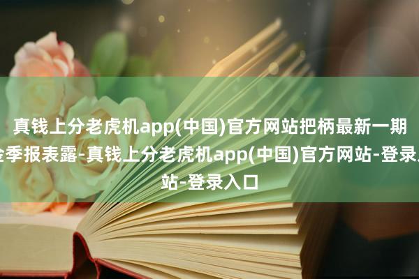 真钱上分老虎机app(中国)官方网站把柄最新一期基金季报表露-真钱上分老虎机app(中国)官方网站-登录入口