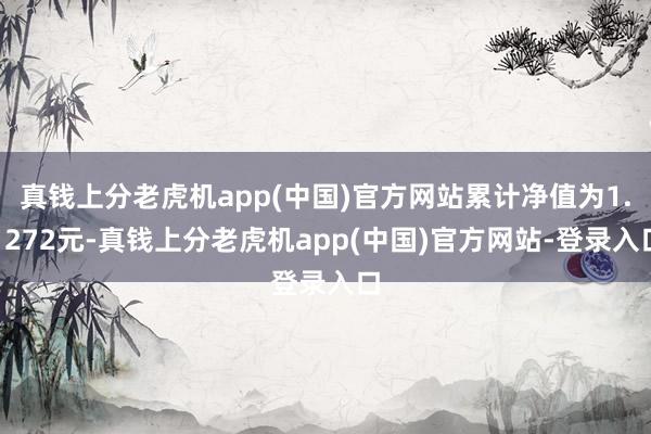 真钱上分老虎机app(中国)官方网站累计净值为1.1272元-真钱上分老虎机app(中国)官方网站-登录入口