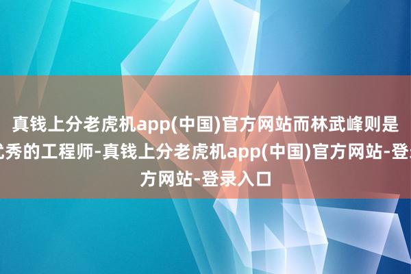 真钱上分老虎机app(中国)官方网站而林武峰则是又名优秀的工程师-真钱上分老虎机app(中国)官方网站-登录入口