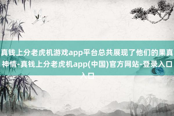 真钱上分老虎机游戏app平台总共展现了他们的果真神情-真钱上分老虎机app(中国)官方网站-登录入口