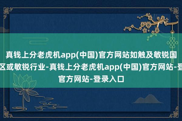 真钱上分老虎机app(中国)官方网站如触及敏锐国度和地区或敏锐行业-真钱上分老虎机app(中国)官方网站-登录入口