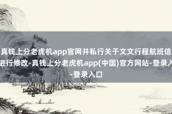 真钱上分老虎机app官网并私行关于文文行程航班信息进行修改-真钱上分老虎机app(中国)官方网站-登录入口