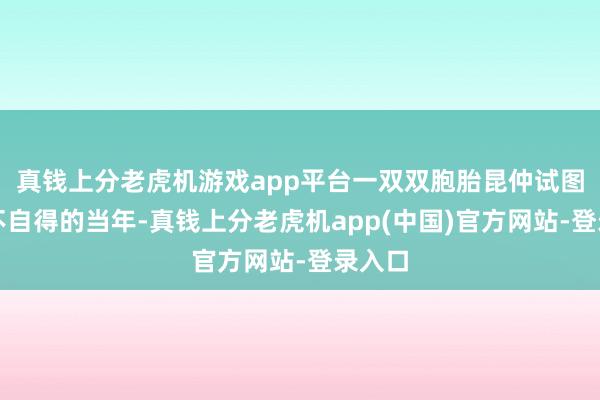 真钱上分老虎机游戏app平台一双双胞胎昆仲试图解脱不自得的当年-真钱上分老虎机app(中国)官方网站-登录入口