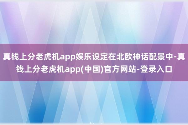 真钱上分老虎机app娱乐设定在北欧神话配景中-真钱上分老虎机app(中国)官方网站-登录入口