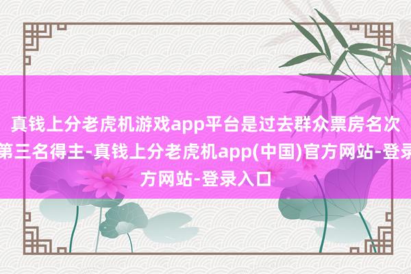 真钱上分老虎机游戏app平台是过去群众票房名次榜的第三名得主-真钱上分老虎机app(中国)官方网站-登录入口