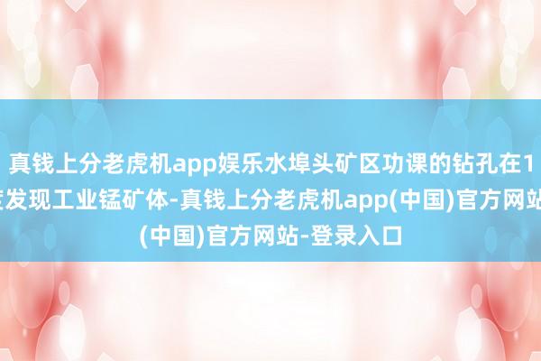 真钱上分老虎机app娱乐水埠头矿区功课的钻孔在1016米深度发现工业锰矿体-真钱上分老虎机app(中国)官方网站-登录入口