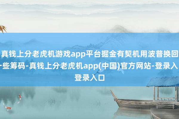 真钱上分老虎机游戏app平台掘金有契机用波普换回一些筹码-真钱上分老虎机app(中国)官方网站-登录入口