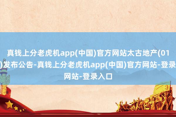 真钱上分老虎机app(中国)官方网站太古地产(01972)发布公告-真钱上分老虎机app(中国)官方网站-登录入口