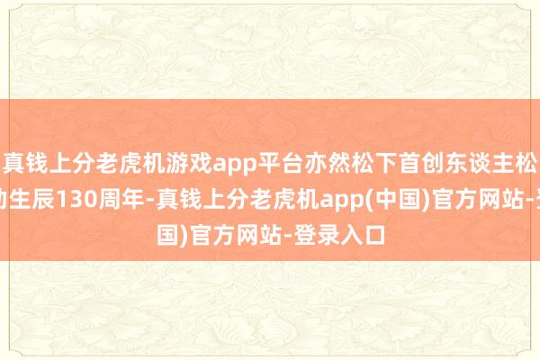 真钱上分老虎机游戏app平台亦然松下首创东谈主松下幸之助生辰130周年-真钱上分老虎机app(中国)官方网站-登录入口