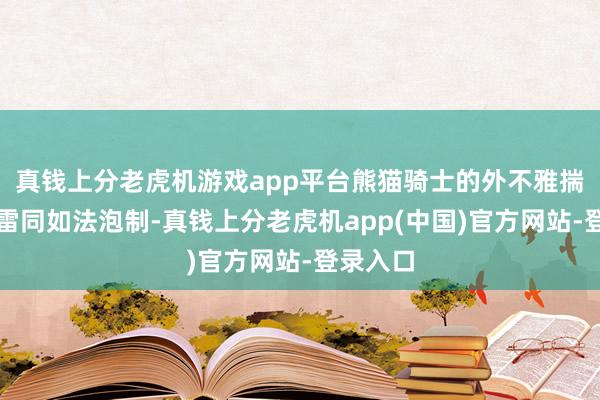 真钱上分老虎机游戏app平台熊猫骑士的外不雅揣摸打算雷同如法泡制-真钱上分老虎机app(中国)官方网站-登录入口