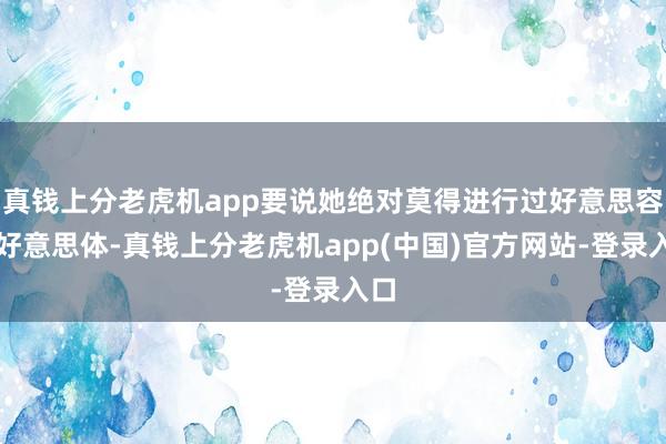 真钱上分老虎机app要说她绝对莫得进行过好意思容、好意思体-真钱上分老虎机app(中国)官方网站-登录入口