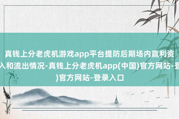 真钱上分老虎机游戏app平台提防后期场内赢利资金的流入和流出情况-真钱上分老虎机app(中国)官方网站-登录入口