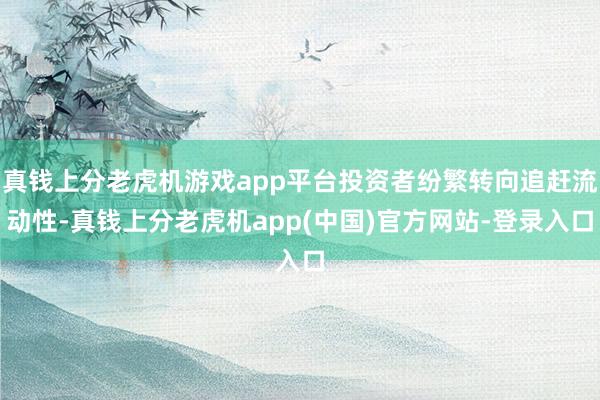 真钱上分老虎机游戏app平台投资者纷繁转向追赶流动性-真钱上分老虎机app(中国)官方网站-登录入口