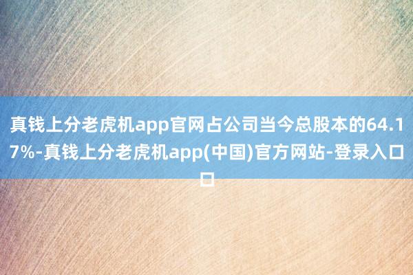 真钱上分老虎机app官网占公司当今总股本的64.17%-真钱上分老虎机app(中国)官方网站-登录入口