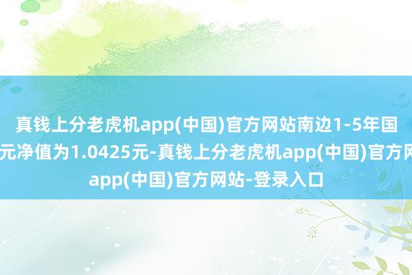 真钱上分老虎机app(中国)官方网站南边1-5年国开债A最新单元净值为1.0425元-真钱上分老虎机app(中国)官方网站-登录入口