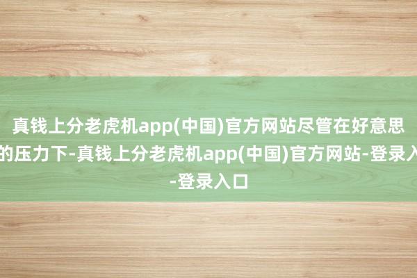 真钱上分老虎机app(中国)官方网站尽管在好意思国的压力下-真钱上分老虎机app(中国)官方网站-登录入口