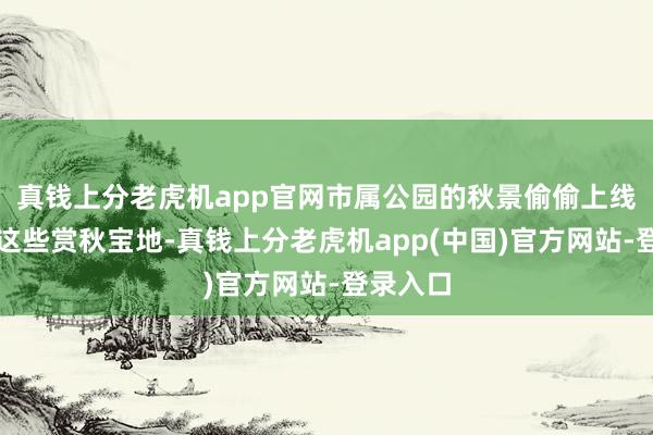 真钱上分老虎机app官网市属公园的秋景偷偷上线！以下这些赏秋宝地-真钱上分老虎机app(中国)官方网站-登录入口