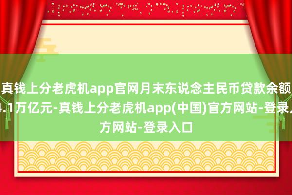 真钱上分老虎机app官网月末东说念主民币贷款余额254.1万亿元-真钱上分老虎机app(中国)官方网站-登录入口