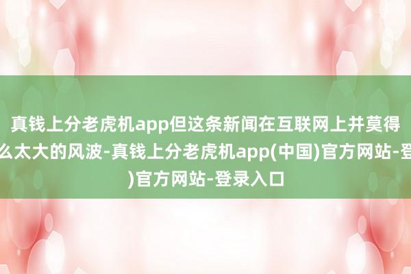 真钱上分老虎机app但这条新闻在互联网上并莫得掀翻什么太大的风波-真钱上分老虎机app(中国)官方网站-登录入口