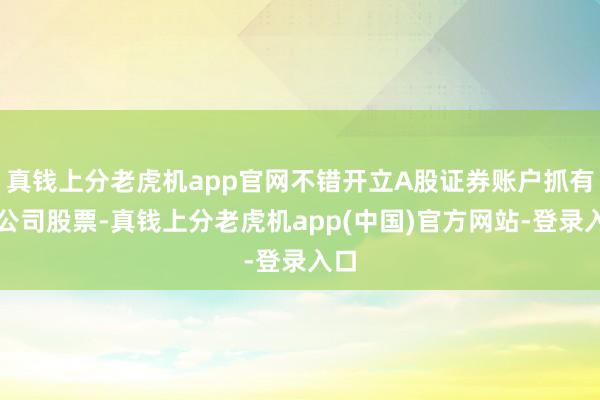 真钱上分老虎机app官网不错开立A股证券账户抓有本公司股票-真钱上分老虎机app(中国)官方网站-登录入口