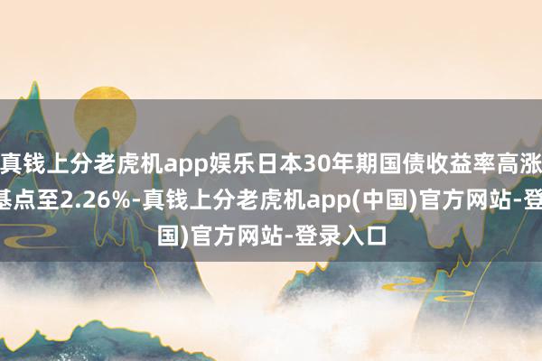 真钱上分老虎机app娱乐日本30年期国债收益率高涨1.5个基点至2.26%-真钱上分老虎机app(中国)官方网站-登录入口