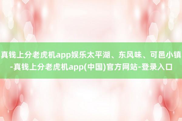 真钱上分老虎机app娱乐太平湖、东风味、可邑小镇-真钱上分老虎机app(中国)官方网站-登录入口