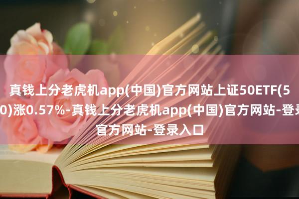 真钱上分老虎机app(中国)官方网站上证50ETF(510050)涨0.57%-真钱上分老虎机app(中国)官方网站-登录入口