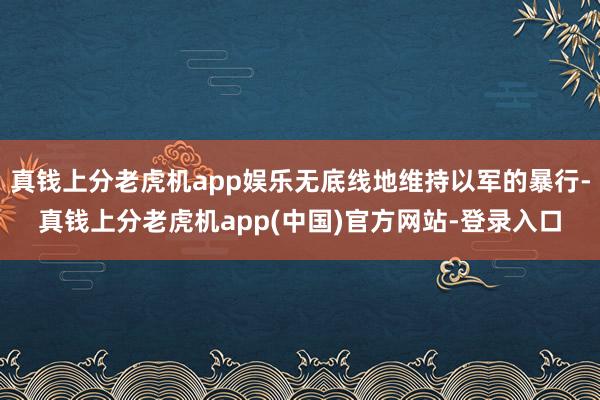 真钱上分老虎机app娱乐无底线地维持以军的暴行-真钱上分老虎机app(中国)官方网站-登录入口