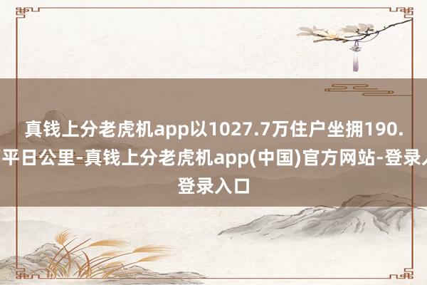 真钱上分老虎机app以1027.7万住户坐拥190.4万平日公里-真钱上分老虎机app(中国)官方网站-登录入口