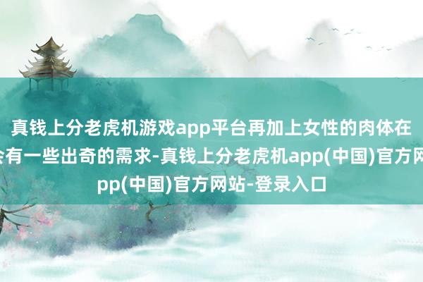 真钱上分老虎机游戏app平台再加上女性的肉体在特别时间还会有一些出奇的需求-真钱上分老虎机app(中国)官方网站-登录入口