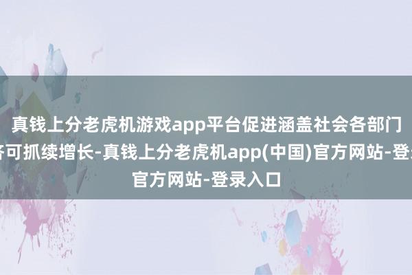 真钱上分老虎机游戏app平台促进涵盖社会各部门的经济可抓续增长-真钱上分老虎机app(中国)官方网站-登录入口