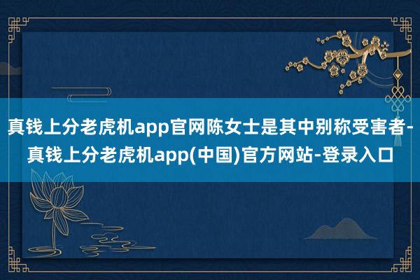 真钱上分老虎机app官网陈女士是其中别称受害者-真钱上分老虎机app(中国)官方网站-登录入口