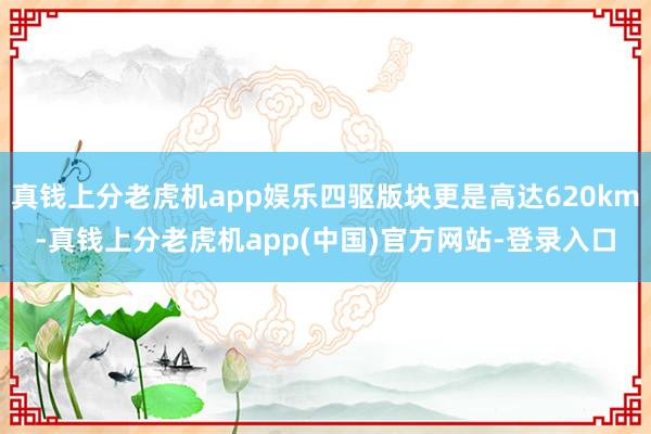 真钱上分老虎机app娱乐四驱版块更是高达620km-真钱上分老虎机app(中国)官方网站-登录入口