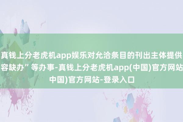 真钱上分老虎机app娱乐对允洽条目的刊出主体提供“即办”“容缺办”等办事-真钱上分老虎机app(中国)官方网站-登录入口