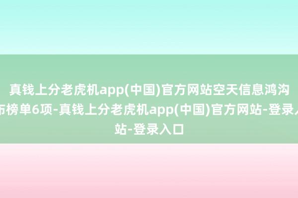 真钱上分老虎机app(中国)官方网站空天信息鸿沟发布榜单6项-真钱上分老虎机app(中国)官方网站-登录入口