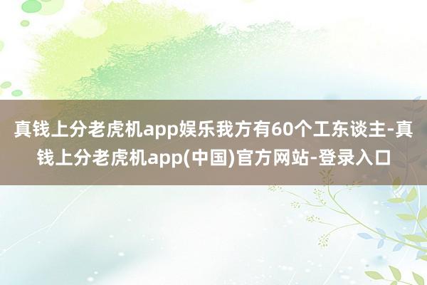 真钱上分老虎机app娱乐我方有60个工东谈主-真钱上分老虎机app(中国)官方网站-登录入口