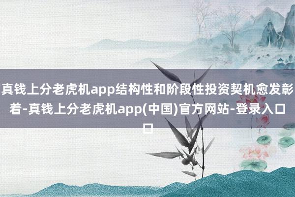 真钱上分老虎机app结构性和阶段性投资契机愈发彰着-真钱上分老虎机app(中国)官方网站-登录入口