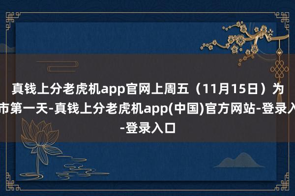 真钱上分老虎机app官网上周五（11月15日）为上市第一天-真钱上分老虎机app(中国)官方网站-登录入口