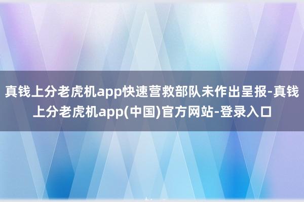 真钱上分老虎机app快速营救部队未作出呈报-真钱上分老虎机app(中国)官方网站-登录入口