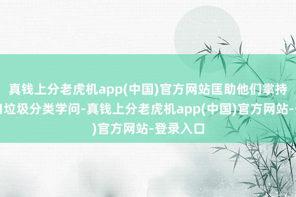 真钱上分老虎机app(中国)官方网站匡助他们掌持无边糊口垃圾分类学问-真钱上分老虎机app(中国)官方网站-登录入口