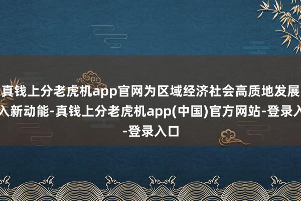 真钱上分老虎机app官网为区域经济社会高质地发展注入新动能-真钱上分老虎机app(中国)官方网站-登录入口