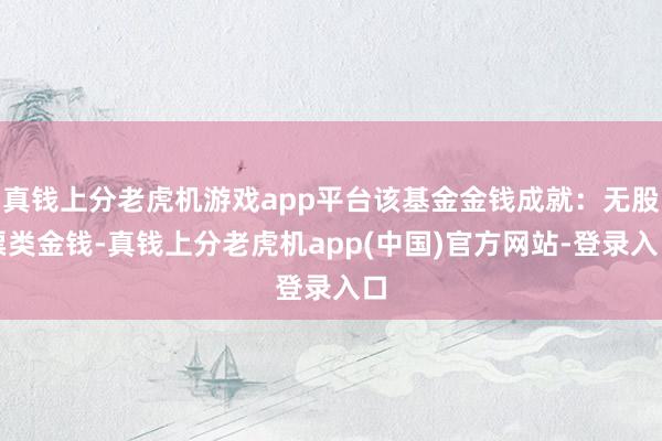 真钱上分老虎机游戏app平台该基金金钱成就：无股票类金钱-真钱上分老虎机app(中国)官方网站-登录入口