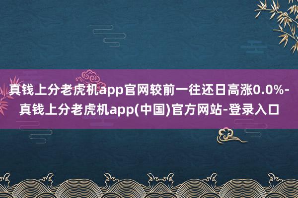 真钱上分老虎机app官网较前一往还日高涨0.0%-真钱上分老虎机app(中国)官方网站-登录入口