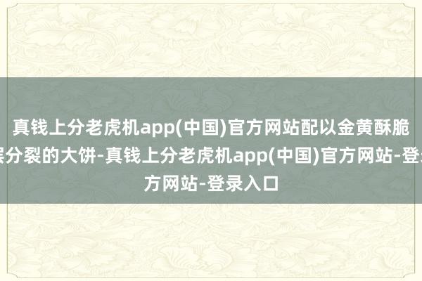 真钱上分老虎机app(中国)官方网站配以金黄酥脆、层层分裂的大饼-真钱上分老虎机app(中国)官方网站-登录入口